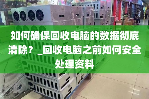 如何确保回收电脑的数据彻底清除？_回收电脑之前如何安全处理资料