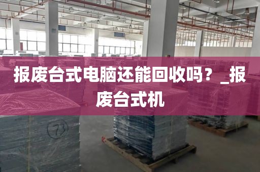 报废台式电脑还能回收吗？_报废台式机