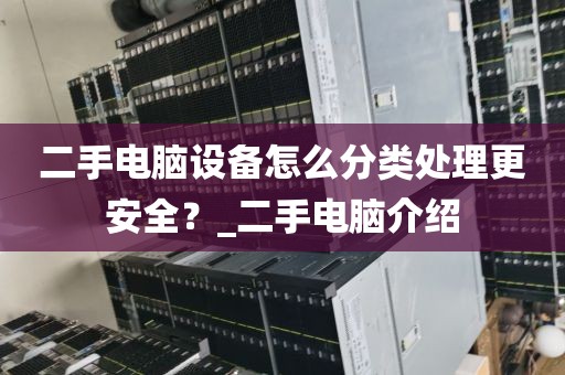二手电脑设备怎么分类处理更安全？_二手电脑介绍