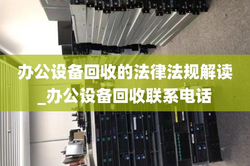 办公设备回收的法律法规解读_办公设备回收联系电话