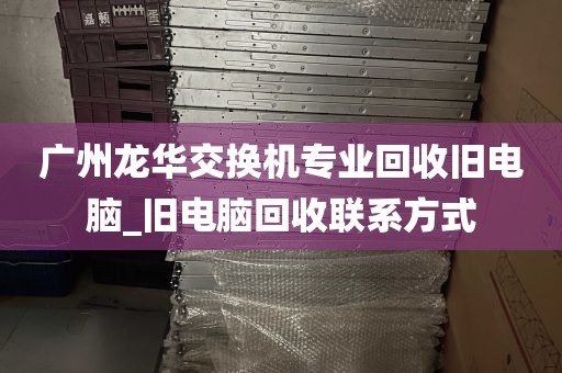 广州龙华交换机专业回收旧电脑_旧电脑回收联系方式