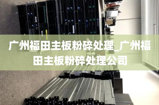 广州福田主板粉碎处理_广州福田主板粉碎处理公司