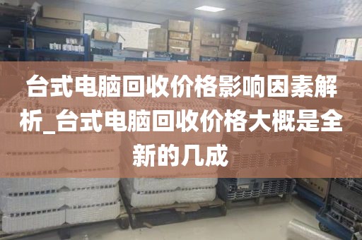 台式电脑回收价格影响因素解析_台式电脑回收价格大概是全新的几成