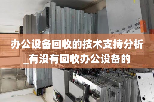 办公设备回收的技术支持分析_有没有回收办公设备的