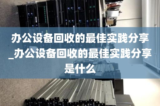 办公设备回收的最佳实践分享_办公设备回收的最佳实践分享是什么