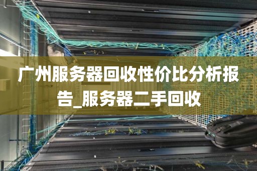 广州服务器回收性价比分析报告_服务器二手回收