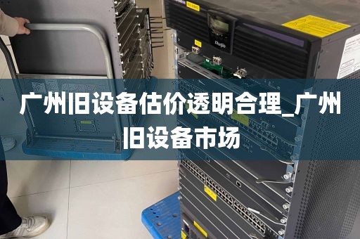 广州旧设备估价透明合理_广州旧设备市场