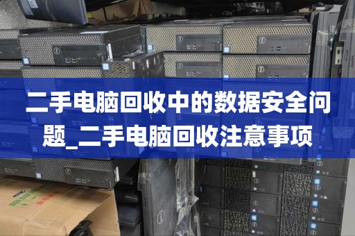 二手电脑回收中的数据安全问题_二手电脑回收注意事项