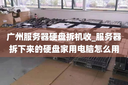 广州服务器硬盘拆机收_服务器拆下来的硬盘家用电脑怎么用