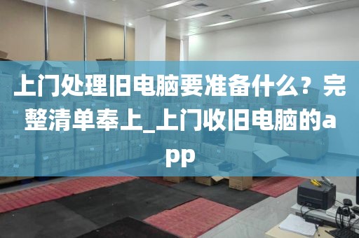 上门处理旧电脑要准备什么？完整清单奉上_上门收旧电脑的app