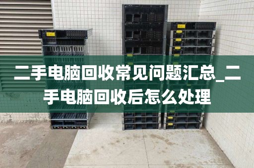 二手电脑回收常见问题汇总_二手电脑回收后怎么处理