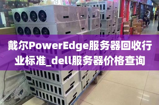 戴尔PowerEdge服务器回收行业标准_dell服务器价格查询