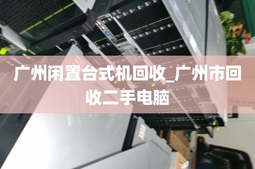 广州闲置台式机回收_广州市回收二手电脑