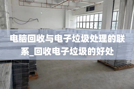 电脑回收与电子垃圾处理的联系_回收电子垃圾的好处