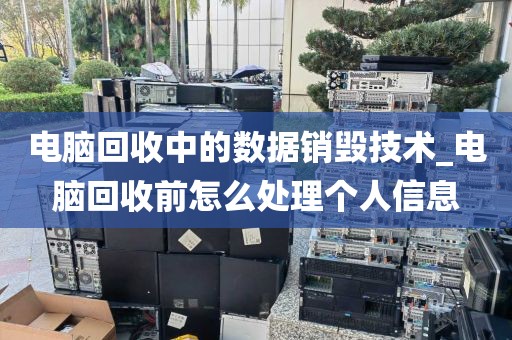 电脑回收中的数据销毁技术_电脑回收前怎么处理个人信息