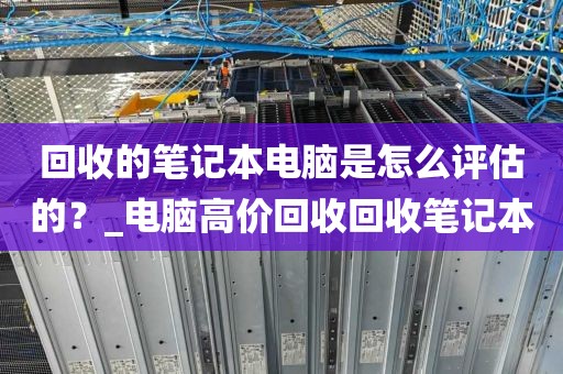 回收的笔记本电脑是怎么评估的？_电脑高价回收回收笔记本
