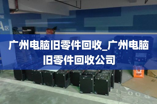 广州电脑旧零件回收_广州电脑旧零件回收公司