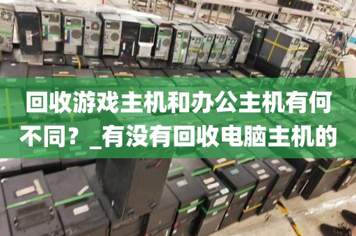 回收游戏主机和办公主机有何不同？_有没有回收电脑主机的