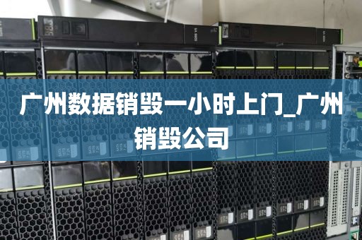 广州数据销毁一小时上门_广州销毁公司