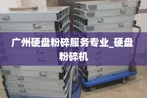 广州硬盘粉碎服务专业_硬盘 粉碎机