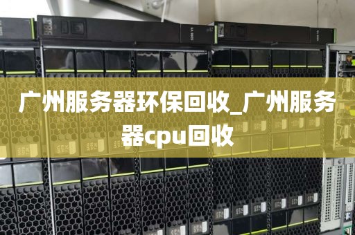广州服务器环保回收_广州服务器cpu回收