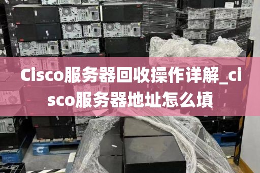Cisco服务器回收操作详解_cisco服务器地址怎么填