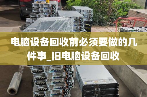 电脑设备回收前必须要做的几件事_旧电脑设备回收