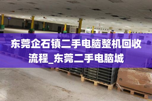 东莞企石镇二手电脑整机回收流程_东莞二手电脑城