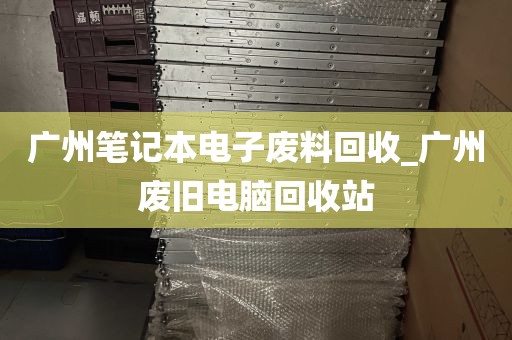 广州笔记本电子废料回收_广州废旧电脑回收站