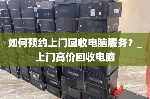 如何预约上门回收电脑服务？_上门高价回收电脑