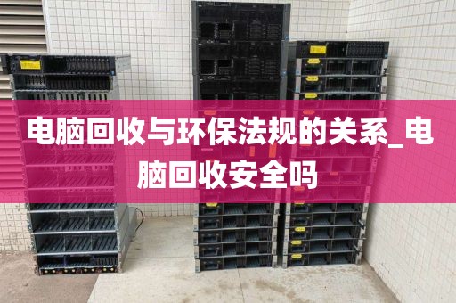 电脑回收与环保法规的关系_电脑回收安全吗