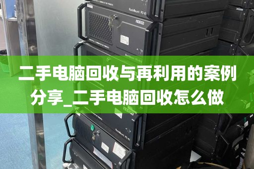 二手电脑回收与再利用的案例分享_二手电脑回收怎么做