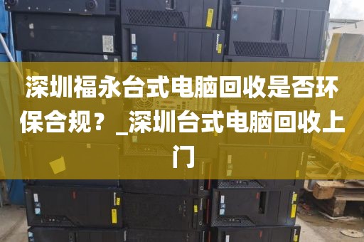 深圳福永台式电脑回收是否环保合规？_深圳台式电脑回收上门