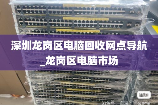 深圳龙岗区电脑回收网点导航_龙岗区电脑市场