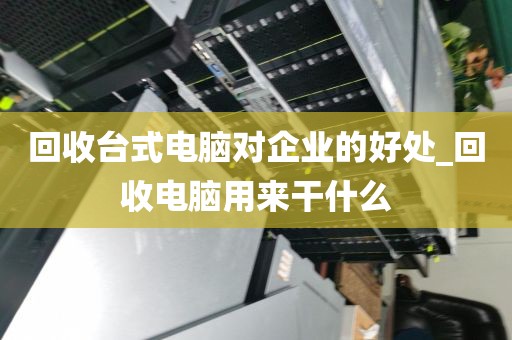 回收台式电脑对企业的好处_回收电脑用来干什么