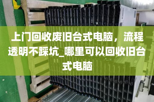 上门回收废旧台式电脑，流程透明不踩坑_哪里可以回收旧台式电脑