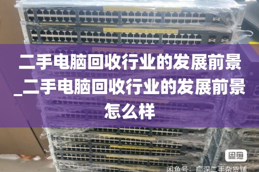 二手电脑回收行业的发展前景_二手电脑回收行业的发展前景怎么样
