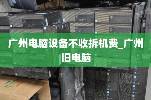 广州电脑设备不收拆机费_广州旧电脑