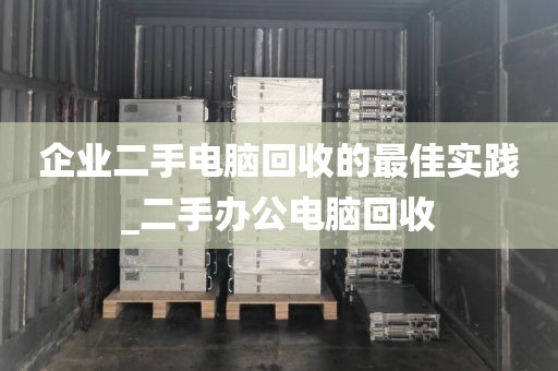 企业二手电脑回收的最佳实践_二手办公电脑回收