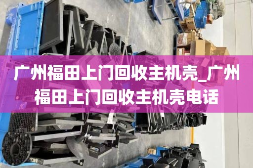 广州福田上门回收主机壳_广州福田上门回收主机壳电话