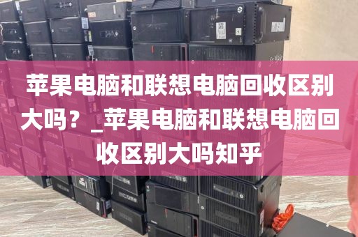 苹果电脑和联想电脑回收区别大吗？_苹果电脑和联想电脑回收区别大吗知乎