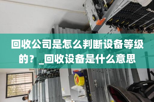 回收公司是怎么判断设备等级的？_回收设备是什么意思