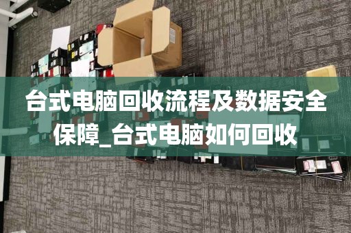 台式电脑回收流程及数据安全保障_台式电脑如何回收