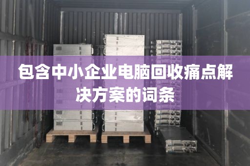 包含中小企业电脑回收痛点解决方案的词条