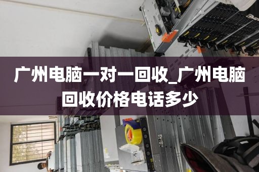 广州电脑一对一回收_广州电脑回收价格电话多少