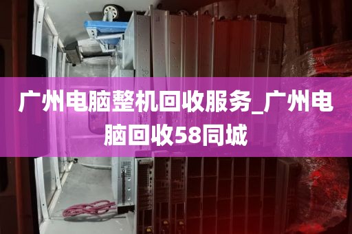 广州电脑整机回收服务_广州电脑回收58同城