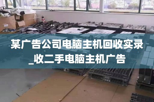 某广告公司电脑主机回收实录_收二手电脑主机广告