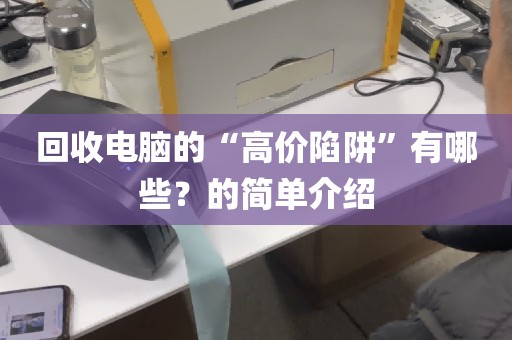 回收电脑的“高价陷阱”有哪些？的简单介绍