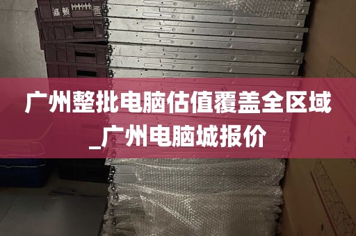 广州整批电脑估值覆盖全区域_广州电脑城报价