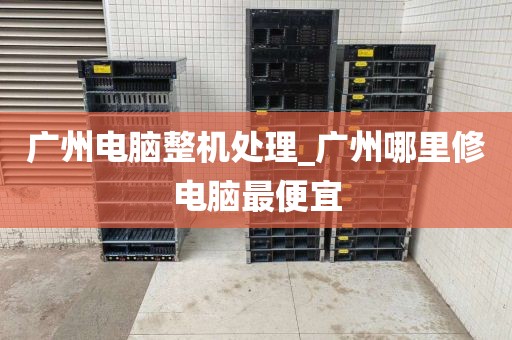 广州电脑整机处理_广州哪里修电脑最便宜